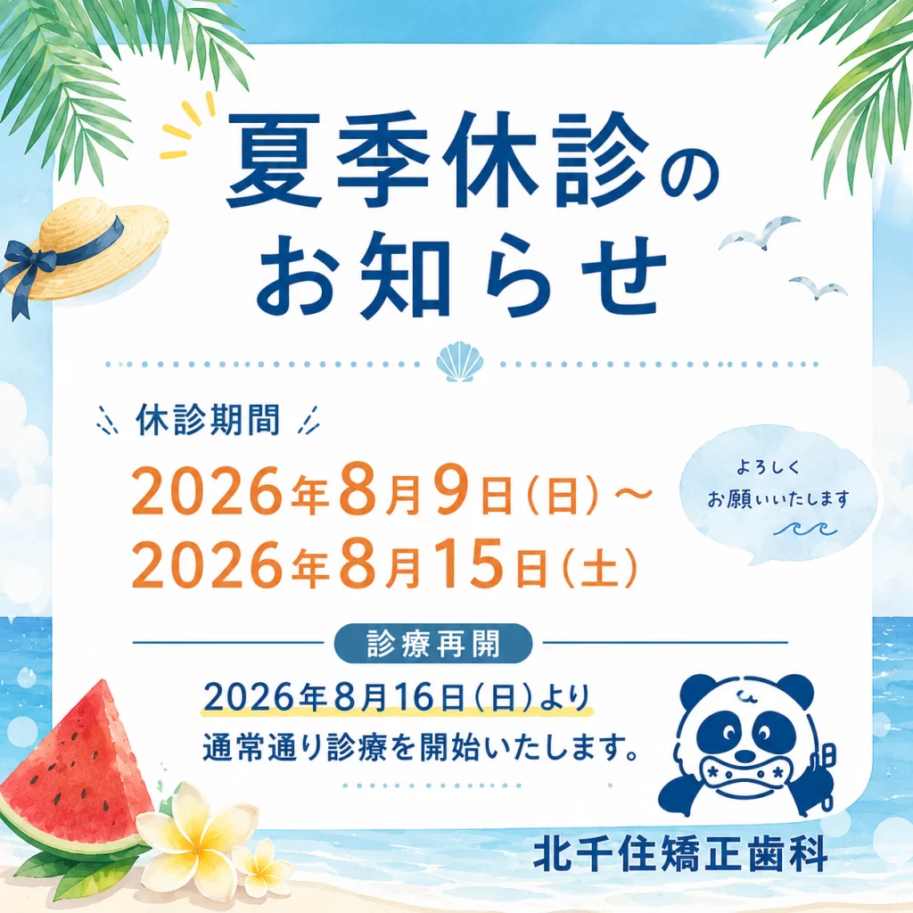 足立区の北千住矯正歯科より、2026年夏期休診日（8月9日〜8月15日）の休診日のお知らせです。8月16日（日）より通常通り診療いたします。足立区・荒川区・台東区で唯一の矯正歯科専門医が在籍する当院は、休診中は足立区歯科医師会の休日応急歯科診療所をご案内しております。